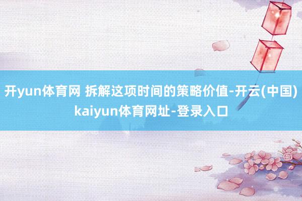 开yun体育网 拆解这项时间的策略价值-开云(中国)kaiyun体育网址-登录入口