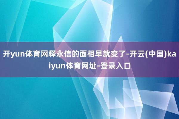 开yun体育网释永信的面相早就变了-开云(中国)kaiyun体育网址-登录入口