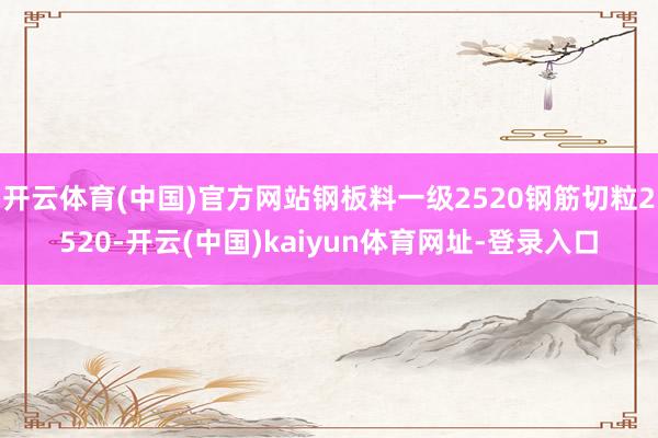 开云体育(中国)官方网站钢板料一级2520钢筋切粒2520-开云(中国)kaiyun体育网址-登录入口