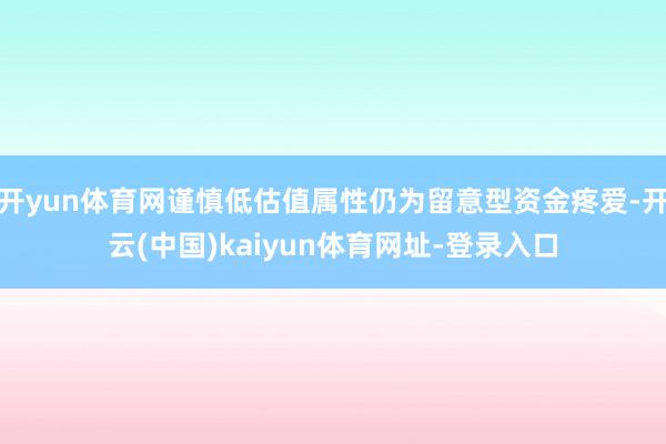 开yun体育网谨慎低估值属性仍为留意型资金疼爱-开云(中国)kaiyun体育网址-登录入口