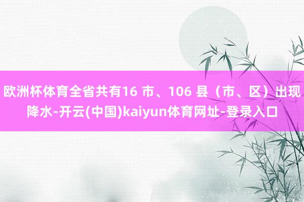 欧洲杯体育全省共有16 市、106 县（市、区）出现降水-开云(中国)kaiyun体育网址-登录入口
