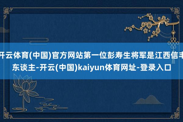 开云体育(中国)官方网站第一位彭寿生将军是江西信丰东谈主-开云(中国)kaiyun体育网址-登录入口