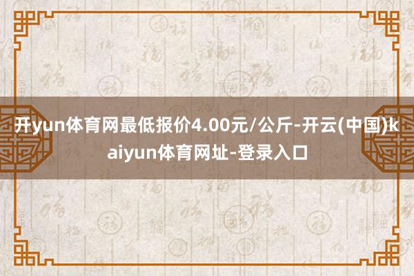 开yun体育网最低报价4.00元/公斤-开云(中国)kaiyun体育网址-登录入口