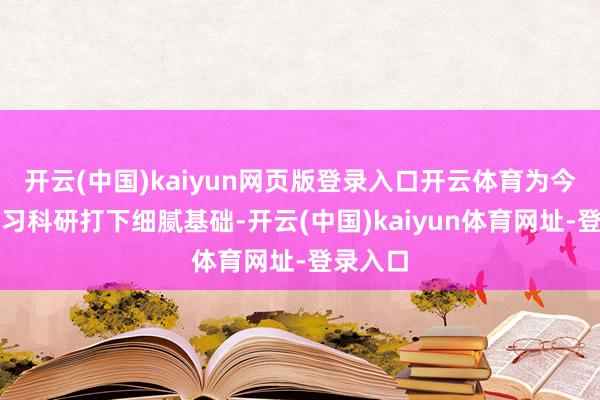 开云(中国)kaiyun网页版登录入口开云体育为今后的学习科研打下细腻基础-开云(中国)kaiyun体育网址-登录入口