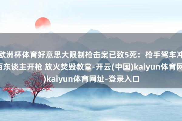 欧洲杯体育好意思大限制枪击案已致5死：枪手驾车冲入教堂朝数百东谈主开枪 放火焚毁教堂-开云(中国)kaiyun体育网址-登录入口