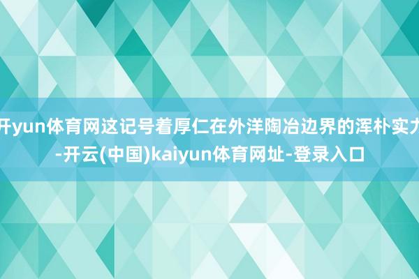 开yun体育网这记号着厚仁在外洋陶冶边界的浑朴实力-开云(中国)kaiyun体育网址-登录入口