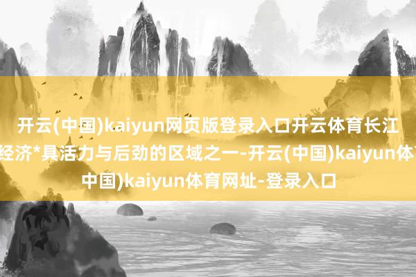 开云(中国)kaiyun网页版登录入口开云体育长江三角洲动作中国经济*具活力与后劲的区域之一-开云(中国)kaiyun体育网址-登录入口