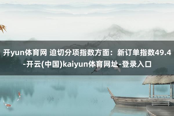 开yun体育网 迫切分项指数方面：新订单指数49.4-开云(中国)kaiyun体育网址-登录入口