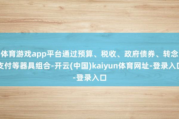 体育游戏app平台通过预算、税收、政府债券、转念支付等器具组合-开云(中国)kaiyun体育网址-登录入口