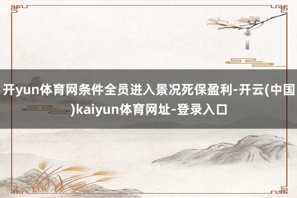开yun体育网条件全员进入景况死保盈利-开云(中国)kaiyun体育网址-登录入口