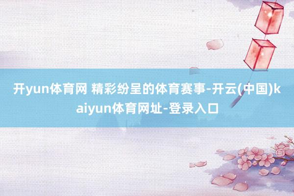 开yun体育网 　　精彩纷呈的体育赛事-开云(中国)kaiyun体育网址-登录入口