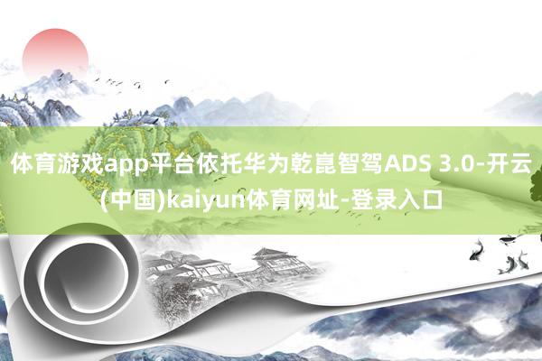 体育游戏app平台依托华为乾崑智驾ADS 3.0-开云(中国)kaiyun体育网址-登录入口