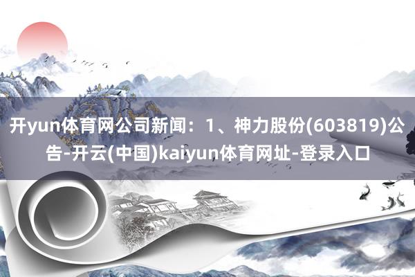 开yun体育网公司新闻：1、神力股份(603819)公告-开云(中国)kaiyun体育网址-登录入口