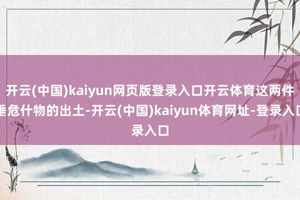 开云(中国)kaiyun网页版登录入口开云体育这两件垂危什物的出土-开云(中国)kaiyun体育网址-登录入口