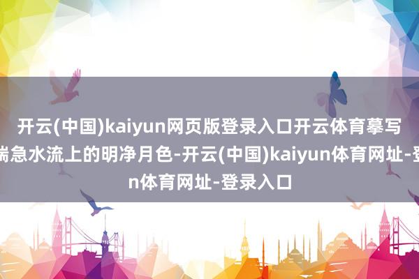 开云(中国)kaiyun网页版登录入口开云体育摹写山石间湍急水流上的明净月色-开云(中国)kaiyun体育网址-登录入口