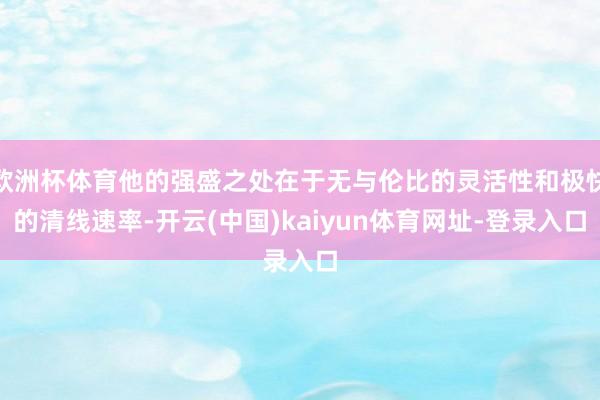 欧洲杯体育他的强盛之处在于无与伦比的灵活性和极快的清线速率-开云(中国)kaiyun体育网址-登录入口