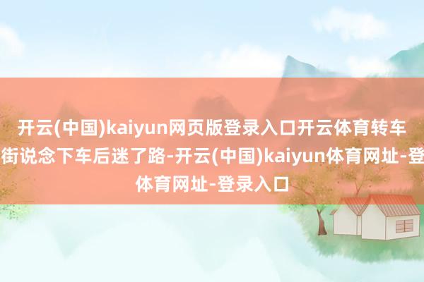 开云(中国)kaiyun网页版登录入口开云体育转车到古桑街说念下车后迷了路-开云(中国)kaiyun体育网址-登录入口