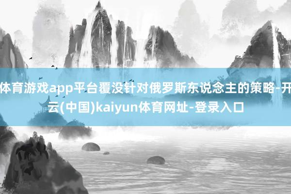 体育游戏app平台覆没针对俄罗斯东说念主的策略-开云(中国)kaiyun体育网址-登录入口