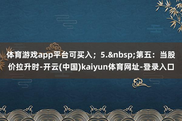 体育游戏app平台可买入；5.&nbsp;第五：当股价拉升时-开云(中国)kaiyun体育网址-登录入口