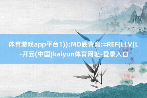 体育游戏app平台1));MD底背离:=REF(LLV(L-开云(中国)kaiyun体育网址-登录入口