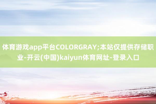 体育游戏app平台COLORGRAY;本站仅提供存储职业-开云(中国)kaiyun体育网址-登录入口