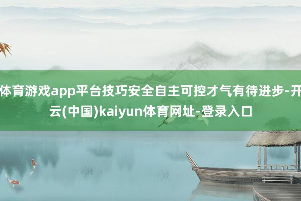 体育游戏app平台技巧安全自主可控才气有待进步-开云(中国)kaiyun体育网址-登录入口