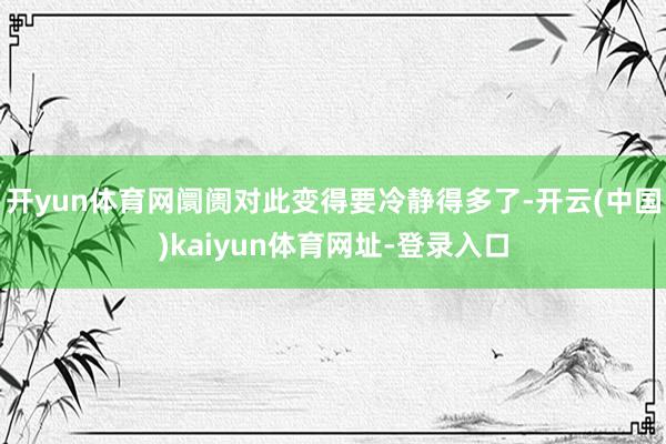 开yun体育网阛阓对此变得要冷静得多了-开云(中国)kaiyun体育网址-登录入口