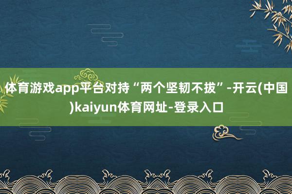 体育游戏app平台　　对持“两个坚韧不拔”-开云(中国)kaiyun体育网址-登录入口