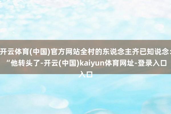 开云体育(中国)官方网站全村的东说念主齐已知说念：“他转头了-开云(中国)kaiyun体育网址-登录入口