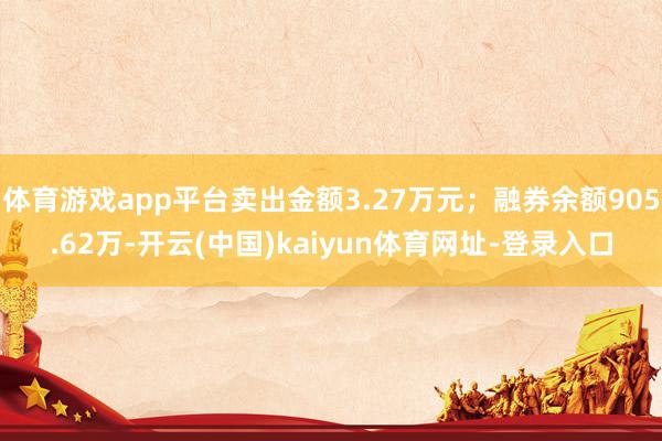 体育游戏app平台卖出金额3.27万元；融券余额905.62万-开云(中国)kaiyun体育网址-登录入口