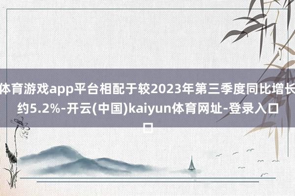 体育游戏app平台相配于较2023年第三季度同比增长约5.2%-开云(中国)kaiyun体育网址-登录入口