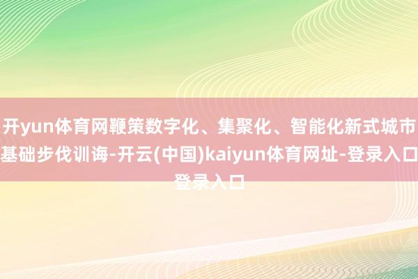 开yun体育网鞭策数字化、集聚化、智能化新式城市基础步伐训诲-开云(中国)kaiyun体育网址-登录入口
