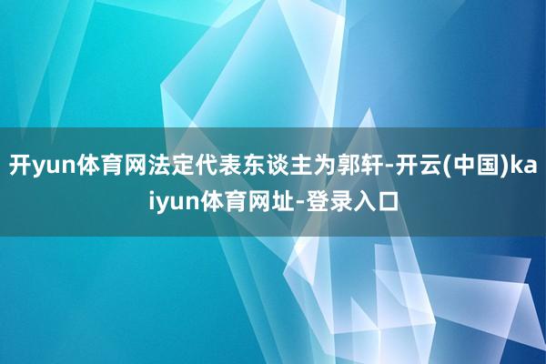 开yun体育网法定代表东谈主为郭轩-开云(中国)kaiyun体育网址-登录入口