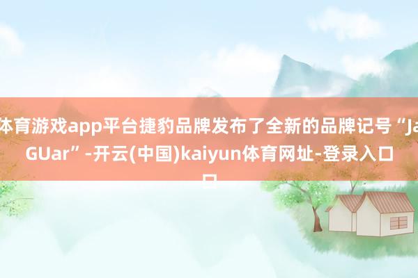 体育游戏app平台捷豹品牌发布了全新的品牌记号“JaGUar”-开云(中国)kaiyun体育网址-登录入口