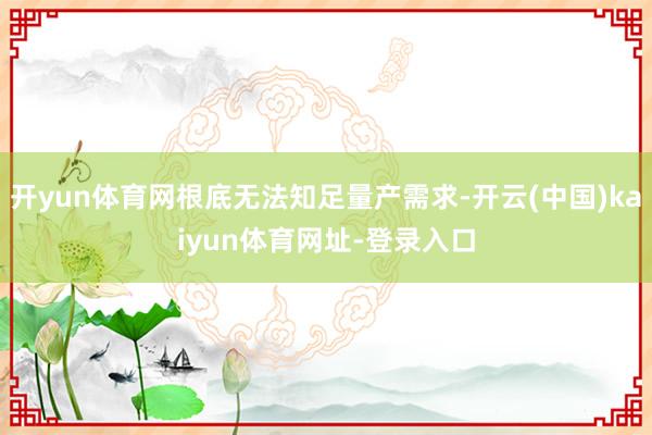 开yun体育网根底无法知足量产需求-开云(中国)kaiyun体育网址-登录入口