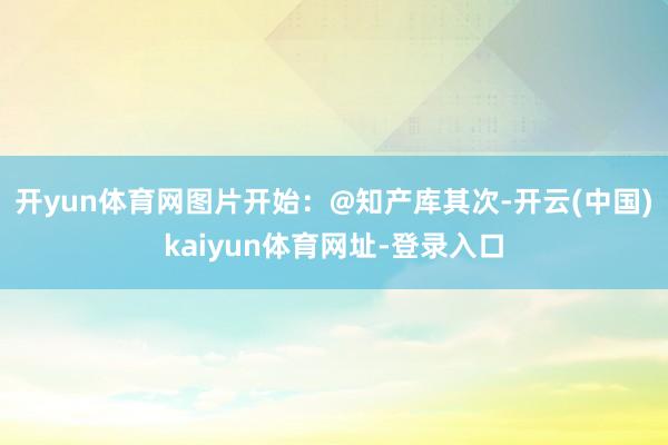 开yun体育网图片开始：@知产库其次-开云(中国)kaiyun体育网址-登录入口