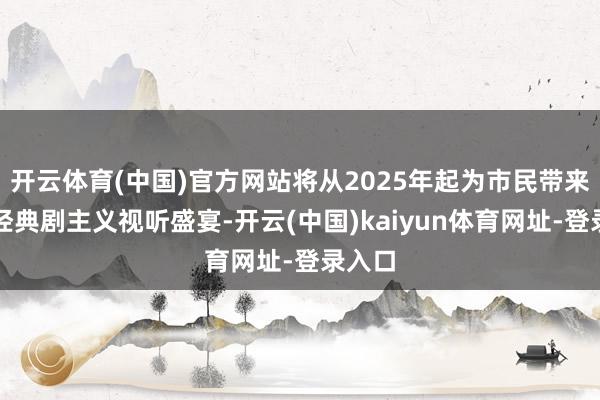 开云体育(中国)官方网站将从2025年起为市民带来百场经典剧主义视听盛宴-开云(中国)kaiyun体育网址-登录入口