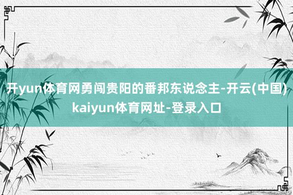 开yun体育网勇闯贵阳的番邦东说念主-开云(中国)kaiyun体育网址-登录入口
