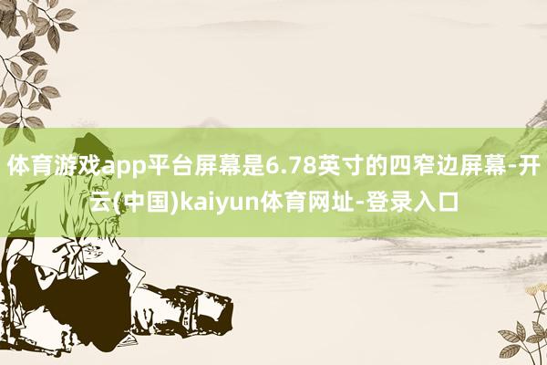 体育游戏app平台屏幕是6.78英寸的四窄边屏幕-开云(中国)kaiyun体育网址-登录入口