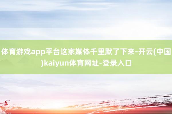体育游戏app平台这家媒体千里默了下来-开云(中国)kaiyun体育网址-登录入口
