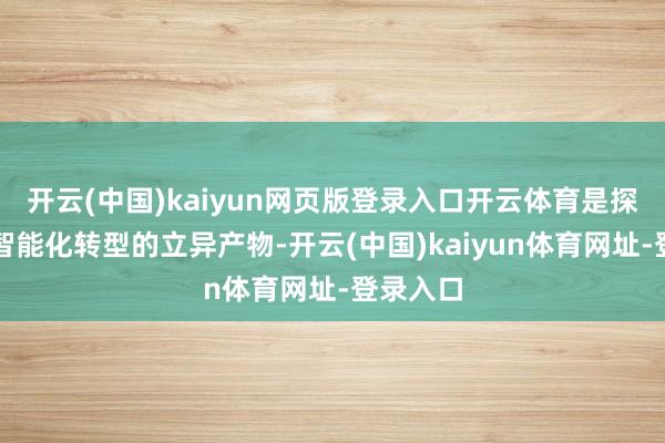 开云(中国)kaiyun网页版登录入口开云体育是探索汽车智能化转型的立异产物-开云(中国)kaiyun体育网址-登录入口