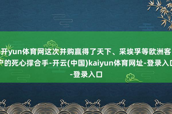 开yun体育网这次并购赢得了天下、采埃孚等欧洲客户的死心撑合手-开云(中国)kaiyun体育网址-登录入口
