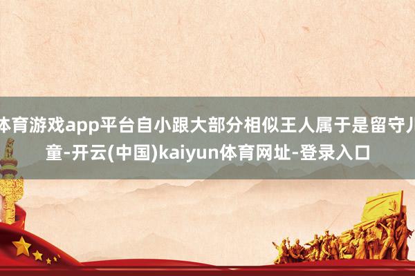 体育游戏app平台自小跟大部分相似王人属于是留守儿童-开云(中国)kaiyun体育网址-登录入口