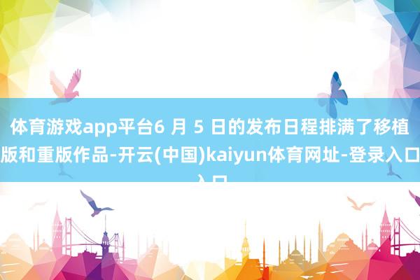 体育游戏app平台6 月 5 日的发布日程排满了移植版和重版作品-开云(中国)kaiyun体育网址-登录入口