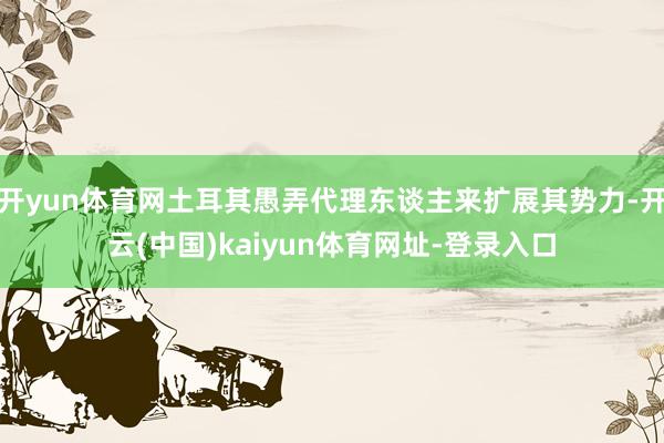 开yun体育网土耳其愚弄代理东谈主来扩展其势力-开云(中国)kaiyun体育网址-登录入口