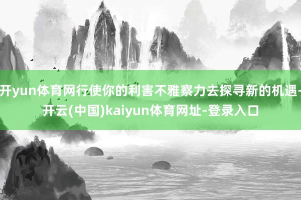 开yun体育网行使你的利害不雅察力去探寻新的机遇-开云(中国)kaiyun体育网址-登录入口