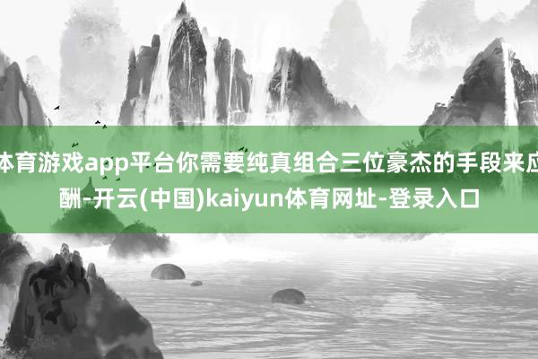 体育游戏app平台你需要纯真组合三位豪杰的手段来应酬-开云(中国)kaiyun体育网址-登录入口