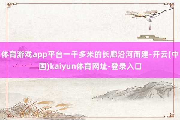 体育游戏app平台一千多米的长廊沿河而建-开云(中国)kaiyun体育网址-登录入口