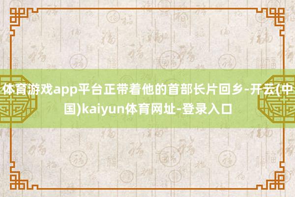 体育游戏app平台正带着他的首部长片回乡-开云(中国)kaiyun体育网址-登录入口