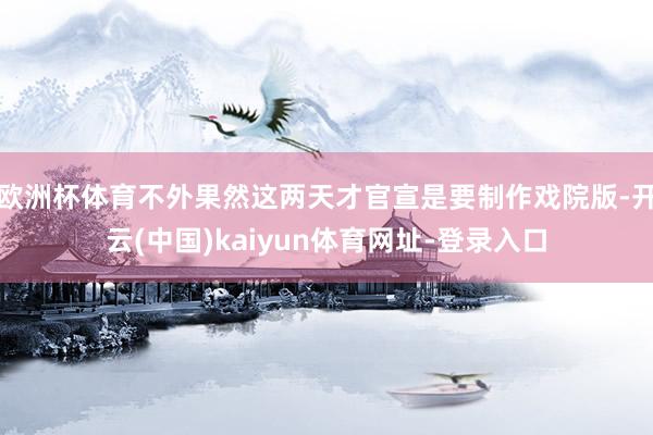 欧洲杯体育不外果然这两天才官宣是要制作戏院版-开云(中国)kaiyun体育网址-登录入口